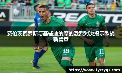 费伦茨瓦罗斯与基辅迪纳摩的激烈对决揭示欧战新篇章